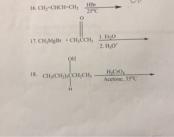 HBr 16. CH2 CHCH=CH2 25°C 17. CH3MgBr + CH2CCH L. Et,O 2. H30* OH H2CRO4 18. CH3(CH2)5CCH2CH3 Acetone, 35°C H