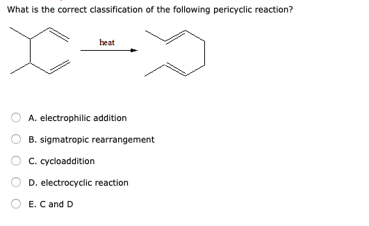 What is the correct classification of the following pericyclic reaction? X= heat O O A. electrophilic addition B. sigmatropic