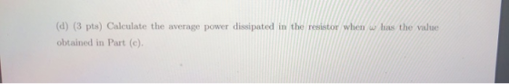 (d) (3 pts) Calculate the average power dissipated in the resistor when w has the value obtained in Part (c).