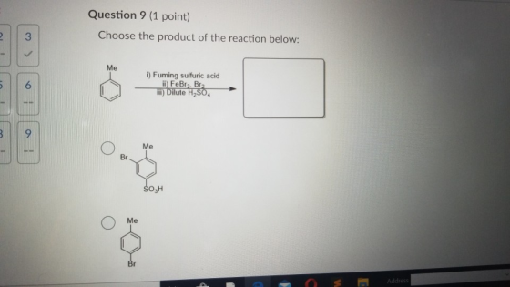 Question 9 (1 point) Choose the product of the reaction below: 2 3 Me UT 6 1) Fuming sulfuric acid ii) FeBra, Br2 H) Dilute H