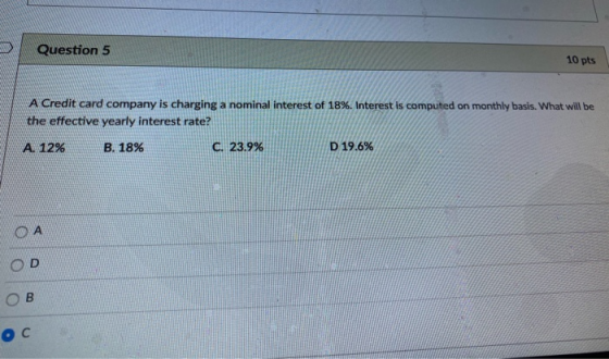 Question 5 10 pts A Credit card company is charging a nominal interest of 18%. Interest is computed on monthly basis. What wi