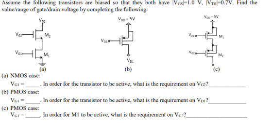 Assume the following transistors are biased so that they both have VGs 1.0 V, [VTH 0.7V. Find the value/range of gate/drain voltage by completing the following: VDD 5V D2 G1 D1 (a) NMOS case (b) PMOS case: (c) PMOS case: . In order for the transistor to be active, what is the requirement on VG2? . In order for the transistor to be active, what is the requirement on VDı? VGI. In order for Ml to be active, what is the requirement on VG22
