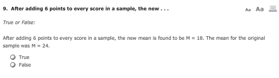 9. After adding 6 points to every score in a sample, the new... AaAa ? True or False: After adding 6 points to every score in a sample, the new mean is found to be M-18. The mean for the original sample was M = 24. O True O False
