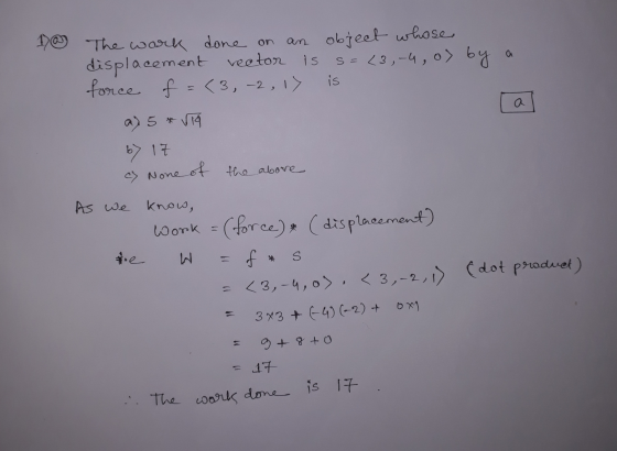 1. ne The work done on an object whose displacement vector is s=(3,-4, o) by a force f = <3, -2, 1) is a) 5 * Via b> 17 c) No