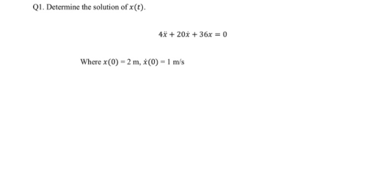 Q1. Determine the solution of x(t). 4x + 20% +36x = 0 Where x(0) = 2 m, 8(0) = 1 m/s