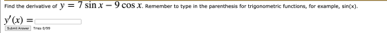 Find the derivative of y = 7 sin x – 9 cos X. Remember to type in the parenthesis for trigonometric functions, for example, s