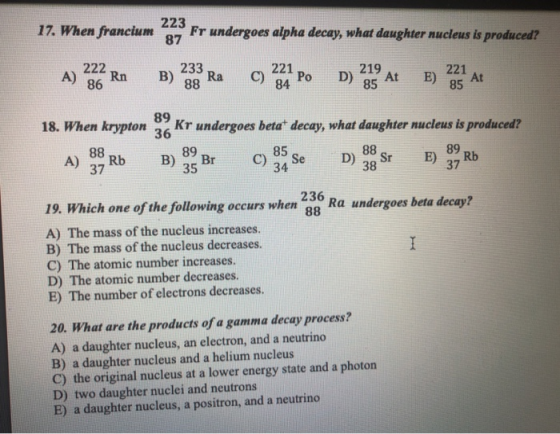 17. When francium 223 87 Fr undergoes alpha decay, what daughter nucleus is produced? 222 A) Rn 86 B) 233 Ra 88 C) 221 Ро 84