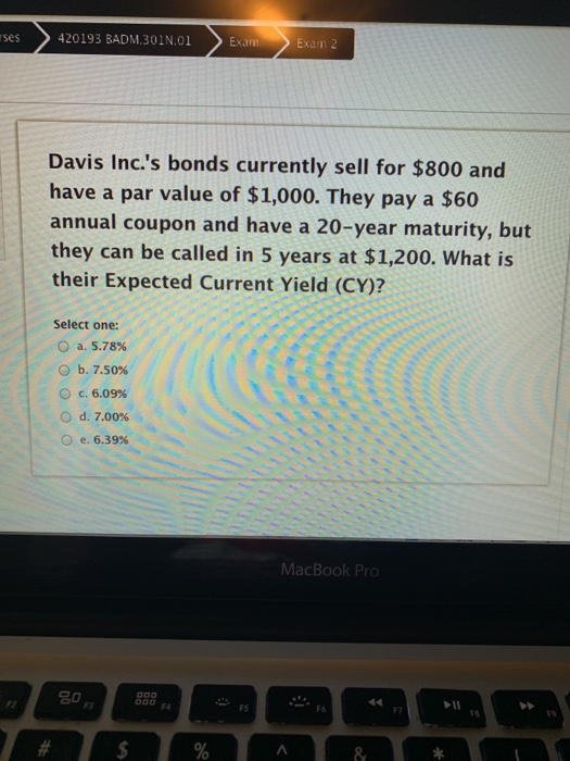 rses 420193 BADM.301N.01 > Exam Exam 2 Davis Inc.s bonds currently sell for $800 and have a par value of $1,000. They pay a