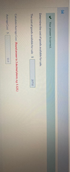 Your answer is correct. Determine the cost of goods available for sale. The cost of goods available for sale $ 20710 Calculat