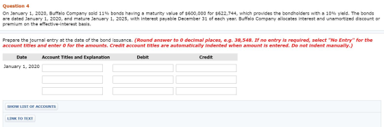 Question 4 On January 1, 2020, Buffalo Company sold 11% bonds having a maturity value of $600,000 for $622,744, which provide