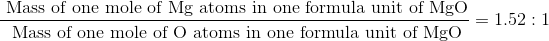 Mass of one mole of Mg atoms in one formula unit of Mgo Mass of one mole of O atoms in one formula unit of Mgo -= 1.52 : 1