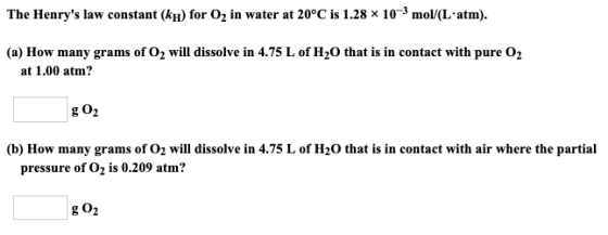 The Henrys law constant (kh) for O2 in water at 20°C is 1.28 x 10-3 mol/(Latm). (a) How many grams of O2 will dissolve in 4