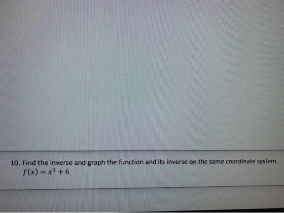 10. Find the inverse and graph the function and its inverse on the same coordinate system. f(x) = x3 +6