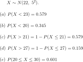 X\sim N(22,~5^2).\\\\ (a)~P(X<23)=0.579\\\\ (b)~P(X<20)=0.345\\\\ (c)~P(X>21)=1-P(X\leq 21)=0.579\\\\ (d)~P(X>27)=1-P(X\leq 27)=0.159\\\\ (e)~P(20\leq X\leq 30)=0.601