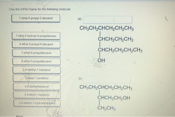Give the IUPAC name for the following molecule 7-ethyl-6-propyl-5-decanol CH3CH2CHCH2CH2CH3 7-ethyl-5-hydroxy-6-propyldecane